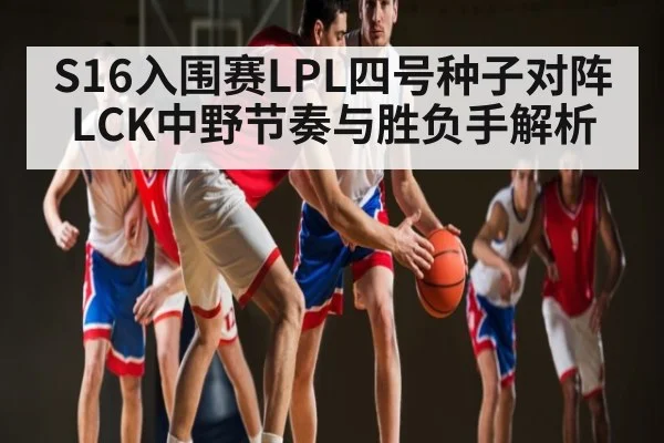 S16入围赛LPL四号种子对阵LCK中野节奏与胜负手解析