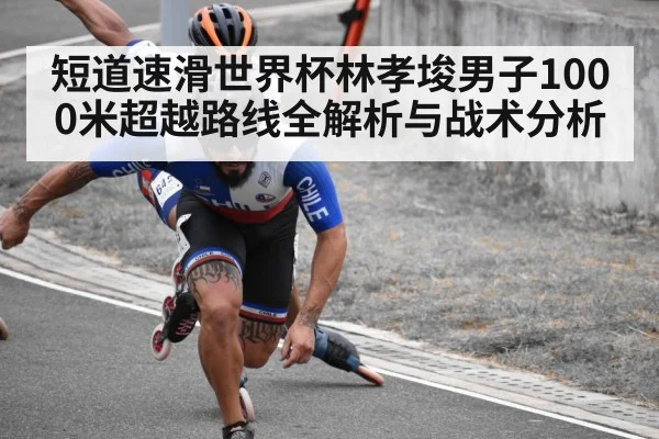 短道速滑世界杯林孝埈男子1000米超越路线全解析与战术分析