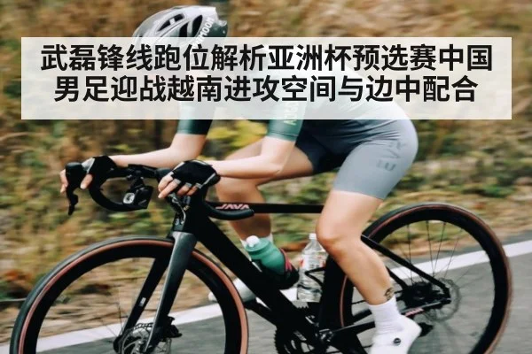 武磊锋线跑位解析亚洲杯预选赛中国男足迎战越南进攻空间与边中配合