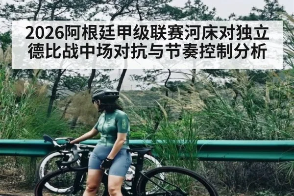 2026阿根廷甲级联赛河床对独立德比战中场对抗与节奏控制分析