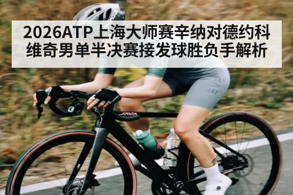 2026ATP上海大师赛辛纳对德约科维奇男单半决赛接发球胜负手解析
