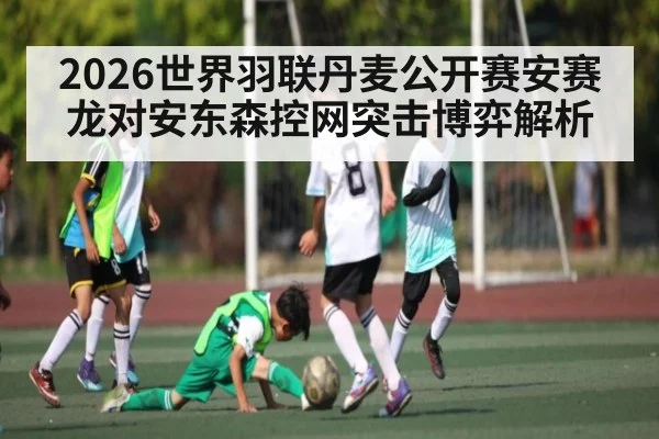 2026世界羽联丹麦公开赛安赛龙对安东森控网突击博弈解析